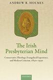 The Irish Presbyterian Mind: Conservative Theology, Evangelical Experience, and Modern Criticism, 1830-1930