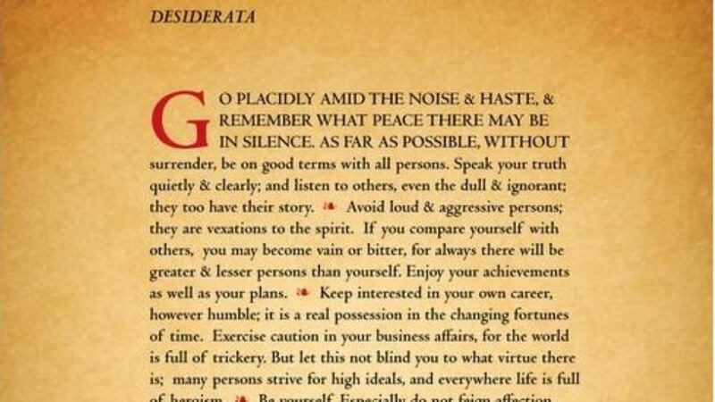 What book would you give to a friend’s child on their 18th birthday? Not a book exactly but a framed copy of The Desiderata by Max Ehrmann. Some people think that this poem was found in a church in Baltimore, Maryland and that it dates from the 1600s, but in fact it was written by Ehrmann in 1927