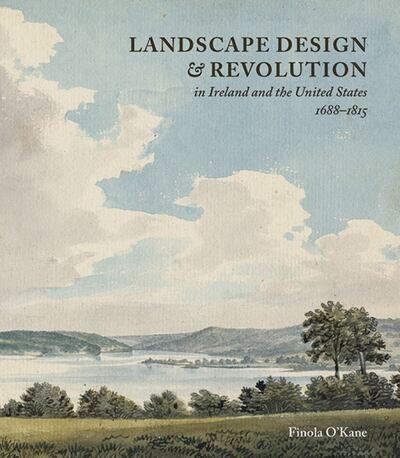 Landscape Design and Revolution in Ireland and the United States, 1688-1815 by Finola Kane