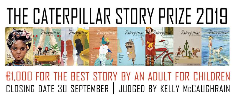 The Caterpillar Story Prize closes on September 30th. For details on how to enter go to thecaterpillarmagazine.com. The winner will receive €1,000 and their story will be published in the winter issue of The Caterpillar.